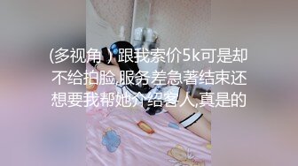 (多视角）跟我索价5k可是却不给拍脸,服务差急著结束还想要我帮她介绍客人,真是的