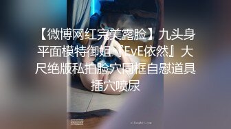 【微博网红完美露脸】九头身平面模特御姐『EvE依然』大尺绝版私拍脸穴同框自慰道具插穴喷尿