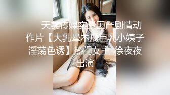 ❤️天美传媒实景国产剧情动作片【大乳晕木瓜巨乳小姨子淫荡色诱】热门女主-徐夜夜出演