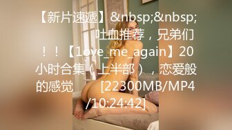 【新片速遞】&nbsp;&nbsp;✨✨✨ ❤❤❤吐血推荐，兄弟们！！【1ove_me_again】20小时合集（上半部），恋爱般的感觉✨✨✨[22300MB/MP4/10:24:42]