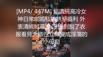 [MP4/ 447M] 超清純高冷女神日常啪啪私拍誘惑福利 外表清純賊高冷 沒想到脫了衣服看見大雞巴立即變成淫蕩的小母狗