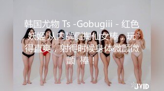 韩国尤物 Ts -Gobugiii - 红色妖姬 从内裤侧掏仙女棒，玩得直爽，射得时候身体微颤微颤  棒！