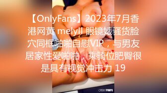 【OnlyFans】2023年7月香港网黄 melyll 眼镜婊骚货脸穴同框啪啪自慰VIP，与男友居家性爱啪啪，乘骑位肥臀很是具有视觉冲击力 19