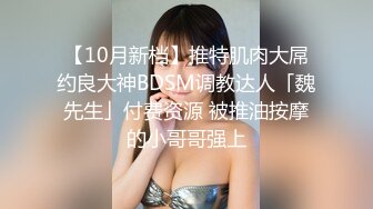 【10月新档】推特肌肉大屌约良大神BDSM调教达人「魏先生」付费资源 被推油按摩的小哥哥强上