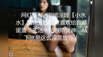 ✿网红女神✿潮喷淫娃〖小水水〗清纯女友在家喜欢给我舔蛋蛋，生活中的傲娇女神，私下就是这么淫荡放任！