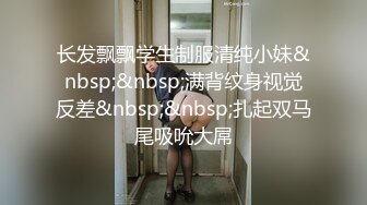 长发飘飘学生制服清纯小妹&nbsp;&nbsp;满背纹身视觉反差&nbsp;&nbsp;扎起双马尾吸吮大屌