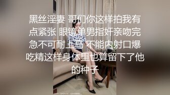 黑丝淫妻 哥们你这样拍我有点紧张 眼镜单男指奸亲吻完急不可耐上马 不能内射口爆吃精这样身体里也算留下了他的种子