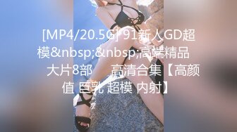 [MP4/20.5G] 91新人GD超模&nbsp;&nbsp;高端精品❤️大片8部❤️高清合集【高颜值 巨乳 超模 内射】