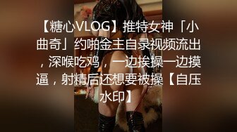 【糖心VLOG】推特女神「小曲奇」约啪金主自录视频流出，深喉吃鸡，一边挨操一边摸逼，射精后还想要被操【自压水印】