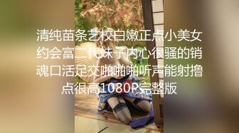 清纯苗条艺校白嫩正点小美女约会富二代妹子内心很骚的销魂口活足交啪啪啪听声能射撸点很高1080P完整版