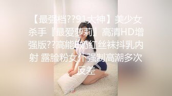 【最强档??91大神】美少女杀手『最爱萝莉』高清HD增强版??高能E奶红丝袜抖乳内射 露脸粉女仆强制高潮多次反差