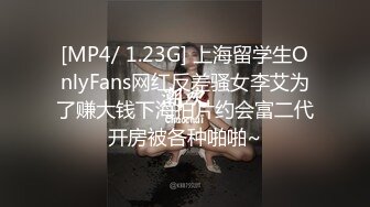 [MP4/ 1.23G] 上海留学生OnlyFans网红反差骚女李艾为了赚大钱下海拍片约会富二代开房被各种啪啪~