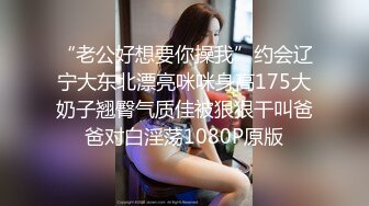 “老公好想要你操我”约会辽宁大东北漂亮咪咪身高175大奶子翘臀气质佳被狠狠干叫爸爸对白淫荡1080P原版