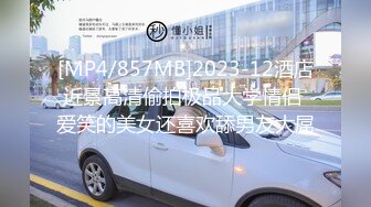 [MP4/857MB]2023-12酒店近景高清偷拍极品大学情侣 爱笑的美女还喜欢舔男友大屌