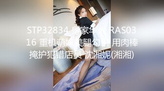 STP32834 皇家华人 RAS0316 重机萌妹美腿勾引 用肉棒掩护犯错店员 沈湘妮(湘湘)