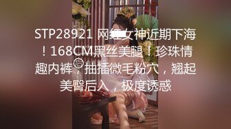 STP28921 网红女神近期下海！168CM黑丝美腿！珍珠情趣内裤，抽插微毛粉穴，翘起美臀后入，极度诱惑