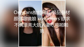 Onlyfans推特网红 极品身材颜值眼镜娘 xreindeers 欲求不满漂亮大奶人妻吃鸡啪啪 第