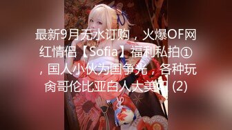 最新9月无水订购，火爆OF网红情侣【Sofia】福利私拍①，国人小伙为国争光，各种玩肏哥伦比亚白人大美妞 (2)