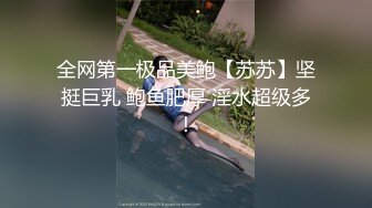 全网第一极品美鲍【苏苏】坚挺巨乳 鲍鱼肥厚 淫水超级多！