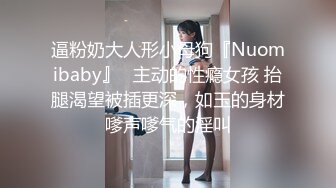 逼粉奶大人形小母狗『Nuomibaby』✅主动的性瘾女孩 抬腿渴望被插更深，如玉的身材嗲声嗲气的淫叫