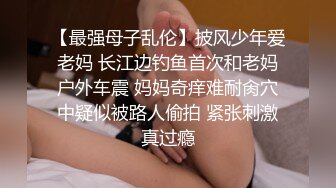 【最强母子乱伦】披风少年爱老妈 长江边钓鱼首次和老妈户外车震 妈妈奇痒难耐肏穴中疑似被路人偷拍 紧张刺激真过瘾