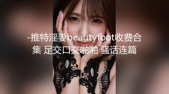 -推特淫妻beautyfoot收费合集 足交口交啪啪 骚话连篇