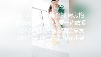 STP32085 西瓜影视 厨房艳情妹妹在家一边做爱一边做饭 后入鲜嫩白虎爆肏 真会享受嫩穴早餐 谁受得了 樱花小猫