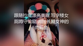 跟随抄底漂亮美眉 写字楼女厕蹲守偷窥 肉丝长腿女神的肉鲍鱼