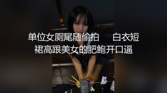 单位女厕尾随偷拍❤️白衣短裙高跟美女的肥鲍开口逼