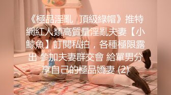 《極品淫亂☀頂級綠帽》推特網紅人類高質量淫亂夫妻【小鯨魚】訂閱私拍，各種極限露出 參加夫妻群交會 給單男分享自己的極品嬌妻 (2)