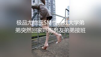 极品尤物玩SM性游戏大学弟弟突然回家吓跑男友弟弟接班