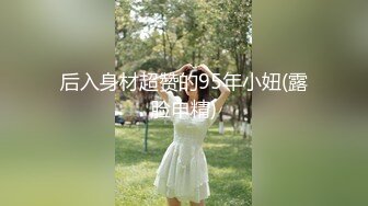 后入身材超赞的95年小妞(露脸申精)