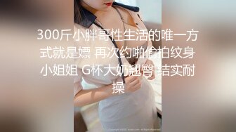 300斤小胖哥性生活的唯一方式就是嫖 再次约啪偷拍纹身小姐姐 G杯大奶翘臀 结实耐操