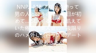 NNPJ-448 アプリを使って男の人と会うのは、今日が初めて… SEXすることに飢えていた倦怠期美人妻の一夜限りのハメ外し渋谷ラブホデート 人妻あきさん