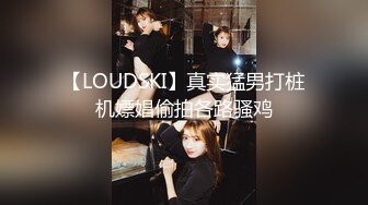 【LOUDSKI】真实猛男打桩机嫖娼偷拍各路骚鸡