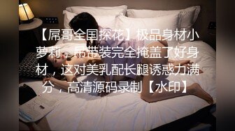 【屌哥全国探花】极品身材小萝莉，吊带装完全掩盖了好身材，这对美乳配长腿诱惑力满分，高清源码录制【水印】