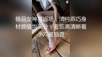 极品女神再返场，清纯乖巧身材颜值均高分，近距离清晰看小穴被抽查