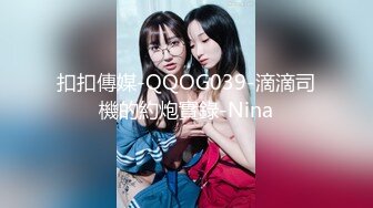 扣扣傳媒-QQOG039-滴滴司機的約炮實錄-Nina