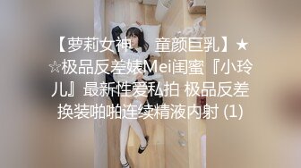 【萝莉女神❤️童颜巨乳】★☆极品反差婊Mei闺蜜『小玲儿』最新性爱私拍 极品反差换装啪啪连续精液内射 (1)