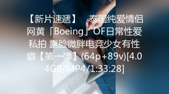 【新片速遞】 ✨泰国纯爱情侣网黄「Boeing」OF日常性爱私拍 露脸微胖电竞少女有性癖【第一弹】(64p+89v)[4.04GB/MP4/1:33:28]