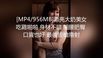 [MP4/956MB]漂亮大奶美女吃雞啪啪 身材不錯 細腰肥臀 口貨也好 最後拔槍擼射