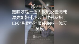 露脸才是王道！极度反差清纯漂亮姐姐【小云】性爱私拍，口交深喉各种服装啪啪一线天美鲍