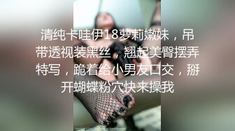 清纯卡哇伊18萝莉嫩妹，吊带透视装黑丝，翘起美臀摆弄特写，跪着给小男友口交，掰开蝴蝶粉穴快来操我