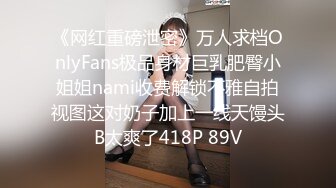 《网红重磅泄密》万人求档OnlyFans极品身材巨乳肥臀小姐姐nami收费解锁不雅自拍视图这对奶子加上一线天馒头B太爽了418P 89V