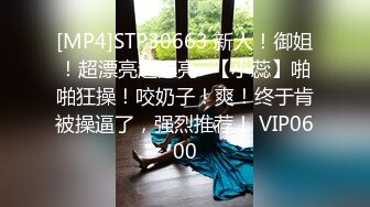 [MP4]STP30663 新人！御姐！超漂亮超漂亮~【小蕊】啪啪狂操！咬奶子！爽！终于肯被操逼了，强烈推荐！ VIP0600