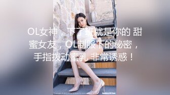 OL女神，下了班就是你的 甜蜜女友，OL制服下的秘密，手指拨动蜜乳 非常诱惑！