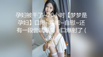 孕妇被干了~20小时【梦梦是孕妇】口爆~啪啪~自慰~还有一段尝试爆菊，口爆射了 (8)