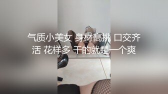 气质小美女 身材高挑 口交齐活 花样多 干的就是一个爽