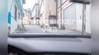 窗台内射短裙丝袜00后广州小骚货