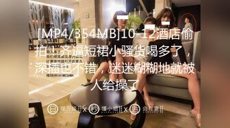 [MP4/354MB]10-12酒店偷拍！齐逼短裙小骚货喝多了，深插也不错，迷迷糊糊地就被人给操了